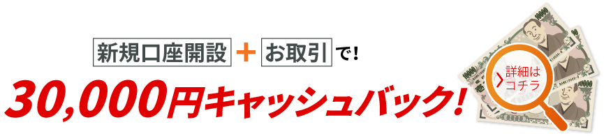 「新規口座開設」＋「お取引」で！30,000円キャッシュバック!